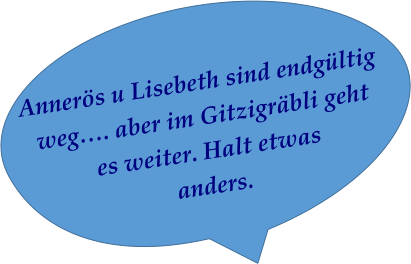 Annerös u Lisebeth sind endgültig weg…. aber im Gitzigräbli gehtes weiter. Halt etwas anders. 